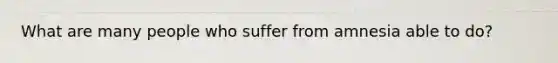 What are many people who suffer from amnesia able to do?