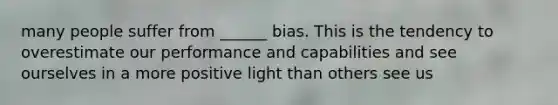 many people suffer from ______ bias. This is the tendency to overestimate our performance and capabilities and see ourselves in a more positive light than others see us