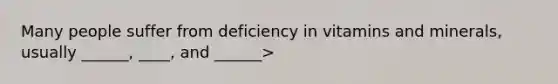 Many people suffer from deficiency in vitamins and minerals, usually ______, ____, and ______>