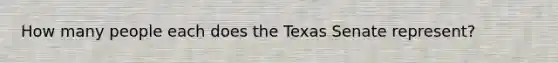 How many people each does the Texas Senate represent?