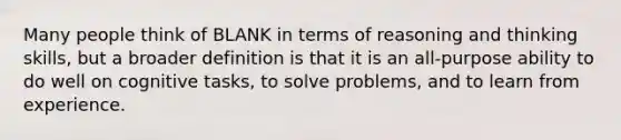 Many people think of BLANK in terms of reasoning and thinking skills, but a broader definition is that it is an all-purpose ability to do well on cognitive tasks, to solve problems, and to learn from experience.