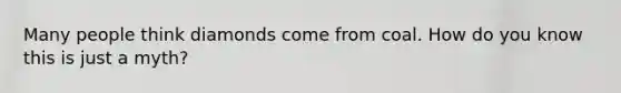 Many people think diamonds come from coal. How do you know this is just a myth?