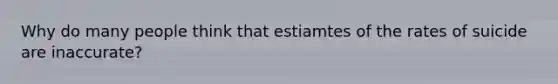 Why do many people think that estiamtes of the rates of suicide are inaccurate?