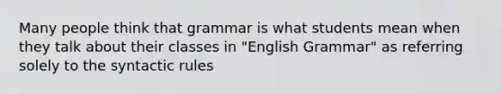 Many people think that grammar is what students mean when they talk about their classes in "English Grammar" as referring solely to the syntactic rules