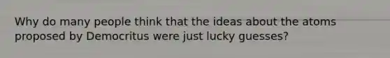 Why do many people think that the ideas about the atoms proposed by Democritus were just lucky guesses?