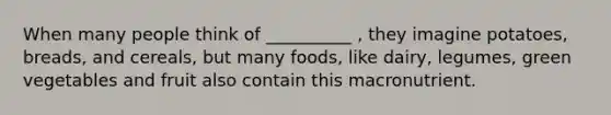 When many people think of __________ , they imagine potatoes, breads, and cereals, but many foods, like dairy, legumes, green vegetables and fruit also contain this macronutrient.