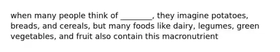 when many people think of ________, they imagine potatoes, breads, and cereals, but many foods like dairy, legumes, green vegetables, and fruit also contain this macronutrient