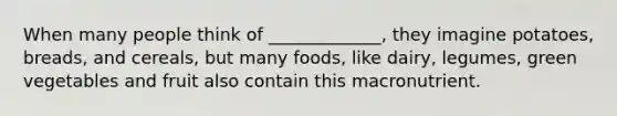 When many people think of _____________, they imagine potatoes, breads, and cereals, but many foods, like dairy, legumes, green vegetables and fruit also contain this macronutrient.