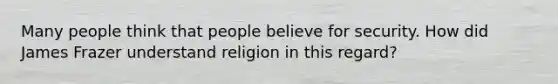 Many people think that people believe for security. How did James Frazer understand religion in this regard?