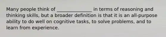 Many people think of _______________ in terms of reasoning and thinking skills, but a broader definition is that it is an all-purpose ability to do well on cognitive tasks, to solve problems, and to learn from experience.