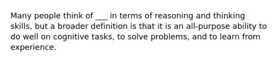 Many people think of ___ in terms of reasoning and thinking skills, but a broader definition is that it is an all-purpose ability to do well on cognitive tasks, to solve problems, and to learn from experience.