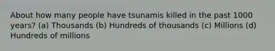 About how many people have tsunamis killed in the past 1000 years? (a) Thousands (b) Hundreds of thousands (c) Millions (d) Hundreds of millions