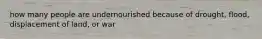 how many people are undernourished because of drought, flood, displacement of land, or war