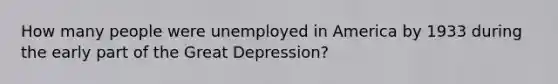 How many people were unemployed in America by 1933 during the early part of the Great Depression?