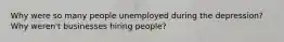 Why were so many people unemployed during the depression? Why weren't businesses hiring people?