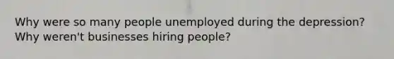 Why were so many people unemployed during the depression? Why weren't businesses hiring people?