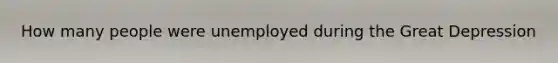 How many people were unemployed during the Great Depression