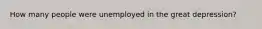 How many people were unemployed in the great depression?