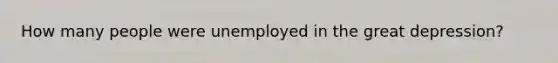 How many people were unemployed in the great depression?