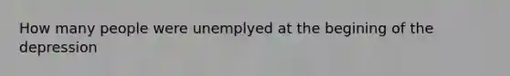 How many people were unemplyed at the begining of the depression