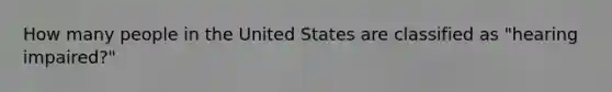 How many people in the United States are classified as "hearing impaired?"