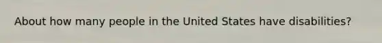 About how many people in the United States have disabilities?