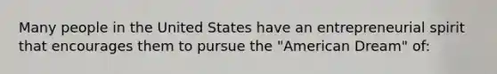 Many people in the United States have an entrepreneurial spirit that encourages them to pursue the "American Dream" of: