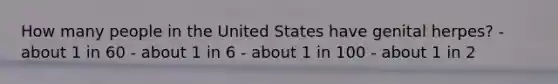 How many people in the United States have genital herpes? - about 1 in 60 - about 1 in 6 - about 1 in 100 - about 1 in 2