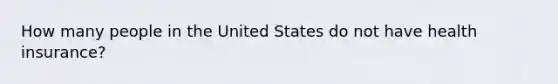 How many people in the United States do not have health insurance?