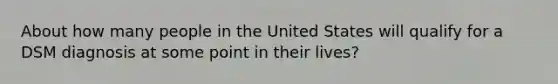 About how many people in the United States will qualify for a DSM diagnosis at some point in their lives?