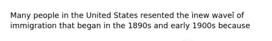 Many people in the United States resented the ìnew waveî of immigration that began in the 1890s and early 1900s because