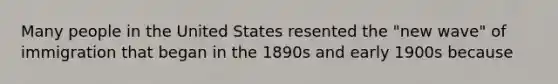 Many people in the United States resented the "new wave" of immigration that began in the 1890s and early 1900s because