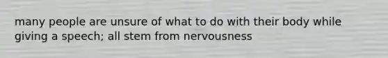 many people are unsure of what to do with their body while giving a speech; all stem from nervousness