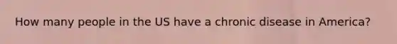 How many people in the US have a chronic disease in America?