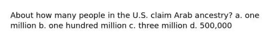 About how many people in the U.S. claim Arab ancestry? a. one million b. one hundred million c. three million d. 500,000