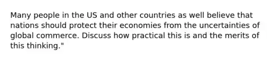 Many people in the US and other countries as well believe that nations should protect their economies from the uncertainties of global commerce. Discuss how practical this is and the merits of this thinking."