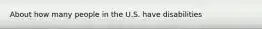 About how many people in the U.S. have disabilities