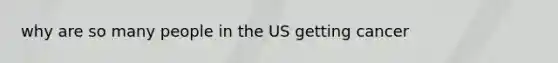 why are so many people in the US getting cancer