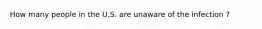 How many people in the U.S. are unaware of the infection ?