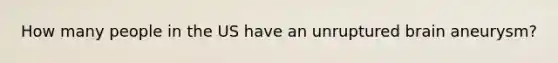 How many people in the US have an unruptured brain aneurysm?