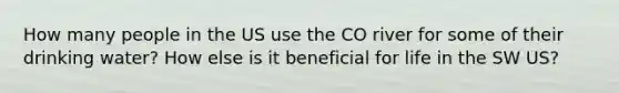 How many people in the US use the CO river for some of their drinking water? How else is it beneficial for life in the SW US?