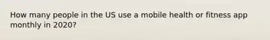 How many people in the US use a mobile health or fitness app monthly in 2020?