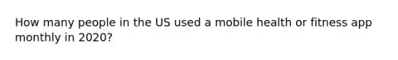How many people in the US used a mobile health or fitness app monthly in 2020?