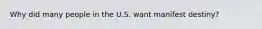 Why did many people in the U.S. want manifest destiny?