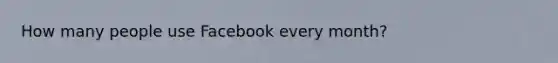 How many people use Facebook every month?