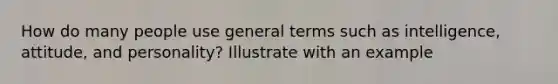 How do many people use general terms such as intelligence, attitude, and personality? Illustrate with an example