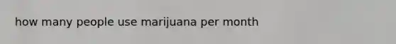 how many people use marijuana per month
