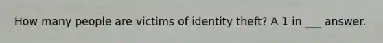 How many people are victims of identity theft? A 1 in ___ answer.