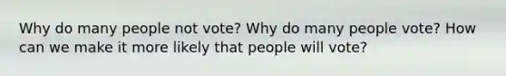 Why do many people not vote? Why do many people vote? How can we make it more likely that people will vote?