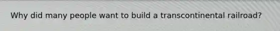 Why did many people want to build a transcontinental railroad?